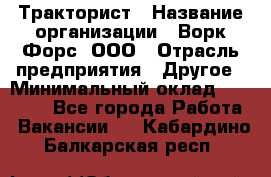 Тракторист › Название организации ­ Ворк Форс, ООО › Отрасль предприятия ­ Другое › Минимальный оклад ­ 43 000 - Все города Работа » Вакансии   . Кабардино-Балкарская респ.